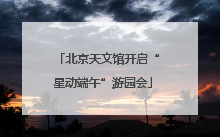 北京天文馆开启“星动端午”游园会