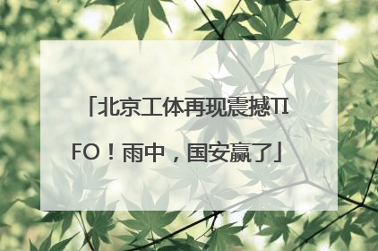 北京工体再现震撼TIFO！雨中，国安赢了