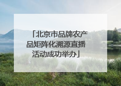 北京市品牌农产品矩阵化溯源直播活动成功举办