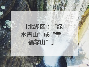 北湖区：“绿水青山”成“幸福靠山”