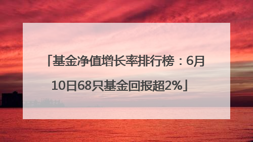 基金净值增长率排行榜：6月10日68只基金回报超2%
