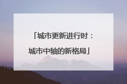 城市更新进行时：城市中轴的新格局