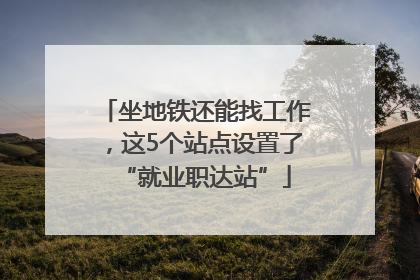坐地铁还能找工作，这5个站点设置了“就业职达站”