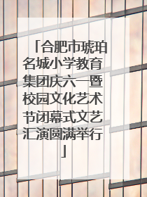 合肥市琥珀名城小学教育集团庆六一暨校园文化艺术节闭幕式文艺汇演圆满举行