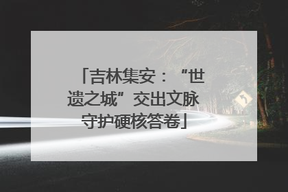 吉林集安：“世遗之城”交出文脉守护硬核答卷