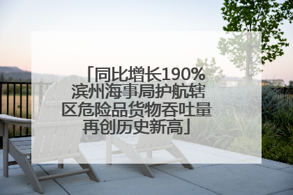 同比增长190% 滨州海事局护航辖区危险品货物吞吐量再创历史新高