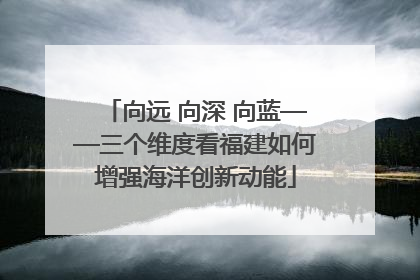 向远 向深 向蓝——三个维度看福建如何增强海洋创新动能