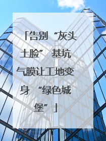告别“灰头土脸” 基坑气膜让工地变身 “绿色城堡”