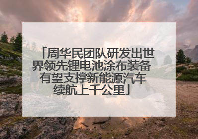 周华民团队研发出世界领先锂电池涂布装备 有望支撑新能源汽车续航上千公里