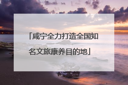 咸宁全力打造全国知名文旅康养目的地
