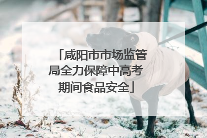 咸阳市市场监管局全力保障中高考期间食品安全