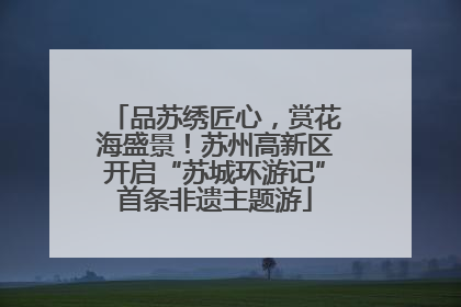 品苏绣匠心，赏花海盛景！苏州高新区开启“苏城环游记”首条非遗主题游