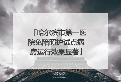 哈尔滨市第一医院免陪照护试点病房运行效果显著