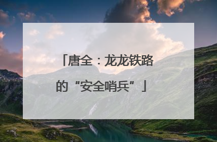 唐全：龙龙铁路的“安全哨兵”