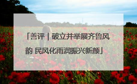 善评｜破立并举展齐鲁风韵 民风化雨润振兴新颜
