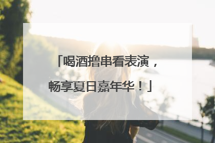 喝酒撸串看表演，畅享夏日嘉年华！