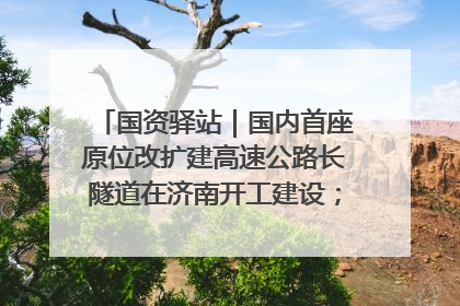 国资驿站｜国内首座原位改扩建高速公路长隧道在济南开工建设；国家能源集团一技术达国际领先水平