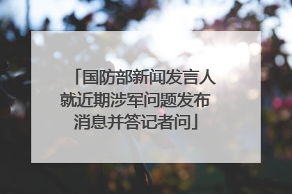 国防部新闻发言人就近期涉军问题发布消息并答记者问