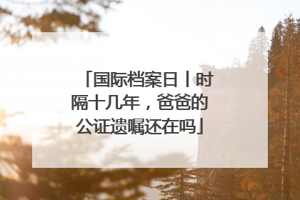国际档案日丨时隔十几年，爸爸的公证遗嘱还在吗