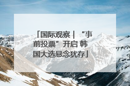 国际观察｜“事前投票”开启 韩国大选悬念犹存
