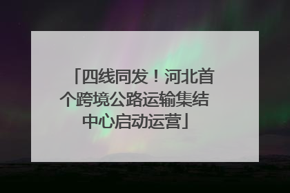 四线同发！河北首个跨境公路运输集结中心启动运营