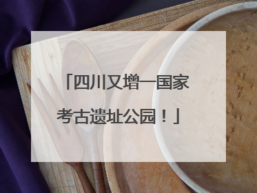 四川又增一国家考古遗址公园！
