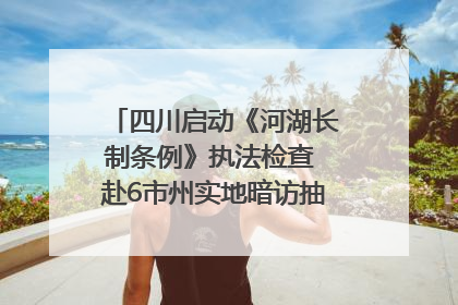 四川启动《河湖长制条例》执法检查 赴6市州实地暗访抽查｜四川人大之声