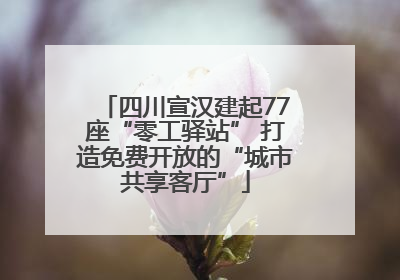 四川宣汉建起77座“零工驿站” 打造免费开放的“城市共享客厅”