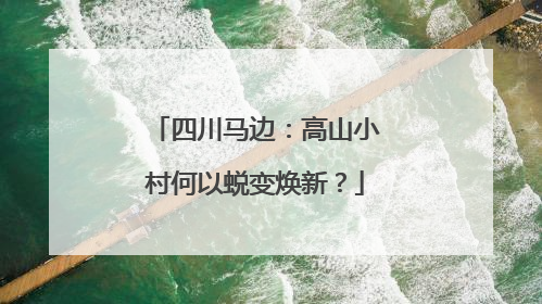 四川马边：高山小村何以蜕变焕新？