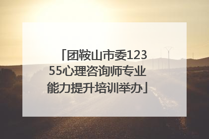 团鞍山市委12355心理咨询师专业能力提升培训举办