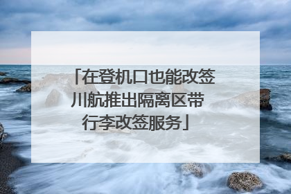 在登机口也能改签 川航推出隔离区带行李改签服务