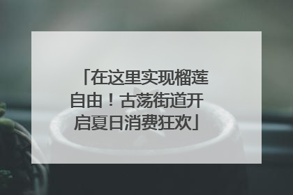 在这里实现榴莲自由！古荡街道开启夏日消费狂欢