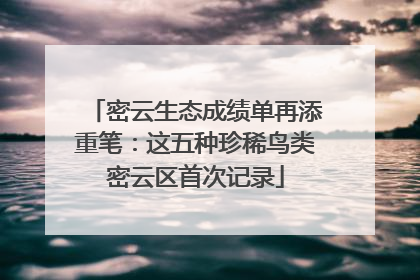 密云生态成绩单再添重笔：这五种珍稀鸟类密云区首次记录