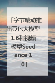 字节跳动推出豆包大模型1.6和视频模型Seedance 1.0