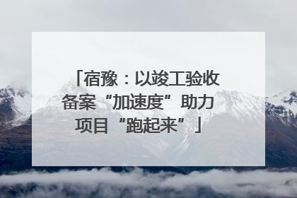 宿豫：以竣工验收备案“加速度”助力项目“跑起来”