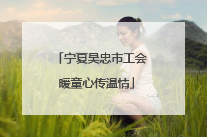 宁夏吴忠市工会暖童心传温情