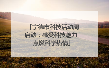 宁德市科技活动周启动：感受科技魅力 点燃科学热情