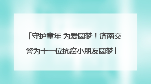 守护童年 为爱圆梦！济南交警为十一位抗癌小朋友圆梦