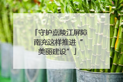 守护嘉陵江屏障 南充这样推进“美丽建设”