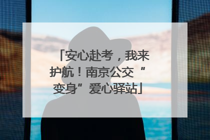 安心赴考，我来护航！南京公交“变身”爱心驿站