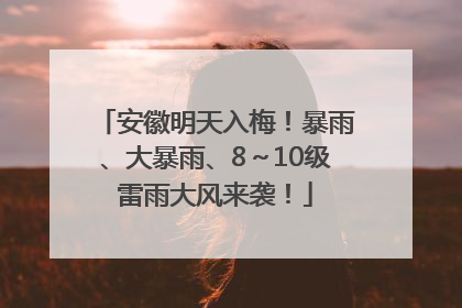 安徽明天入梅！暴雨、大暴雨、8～10级雷雨大风来袭！