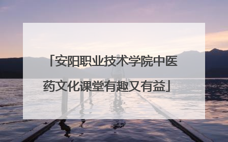 安阳职业技术学院中医药文化课堂有趣又有益