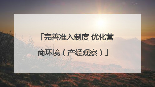 完善准入制度 优化营商环境（产经观察）