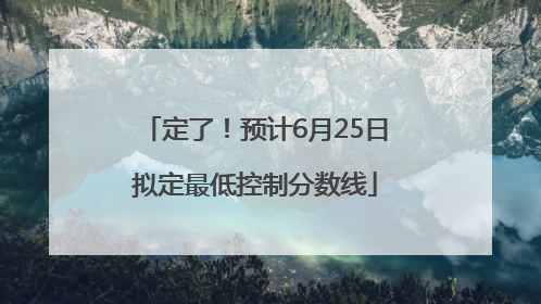 定了！预计6月25日拟定最低控制分数线