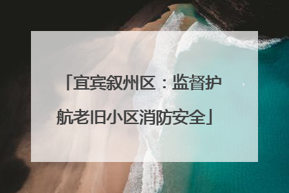 宜宾叙州区：监督护航老旧小区消防安全