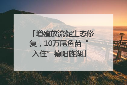 增殖放流促生态修复，10万尾鱼苗“入住”德阳旌湖