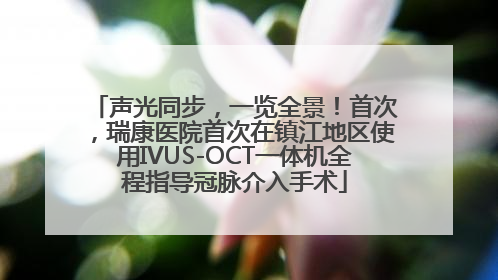 声光同步，一览全景！首次，瑞康医院首次在镇江地区使用IVUS-OCT一体机全程指导冠脉介入手术