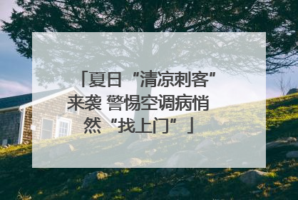 夏日“清凉刺客”来袭 警惕空调病悄然“找上门”