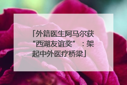 外籍医生阿马尔获“西湖友谊奖”：架起中外医疗桥梁