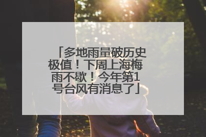 多地雨量破历史极值！下周上海梅雨不歇！今年第1号台风有消息了